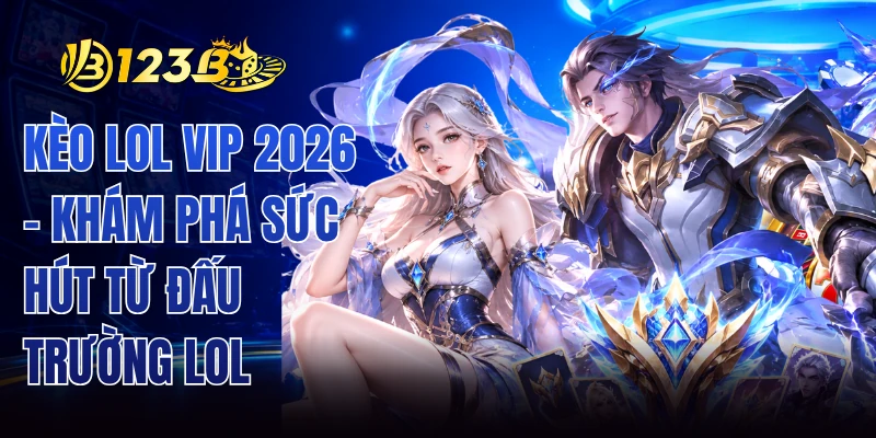 Kèo LOL VIP 2026 - Khám Phá Sức Hút Từ Đấu Trường LOL